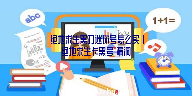 「绝地求生黑刀迷你号怎么买」|绝地求生卡黑号